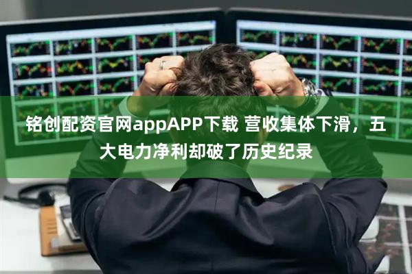 铭创配资官网appAPP下载 营收集体下滑，五大电力净利却破了历史纪录