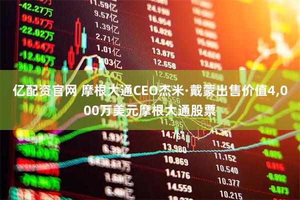 亿配资官网 摩根大通CEO杰米·戴蒙出售价值4,000万美元摩根大通股票
