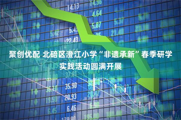 聚创优配 北碚区澄江小学“非遗承新”春季研学实践活动圆满开展