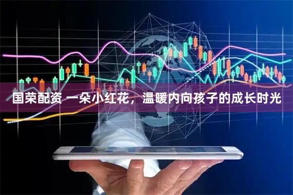 国荣配资 一朵小红花，温暖内向孩子的成长时光