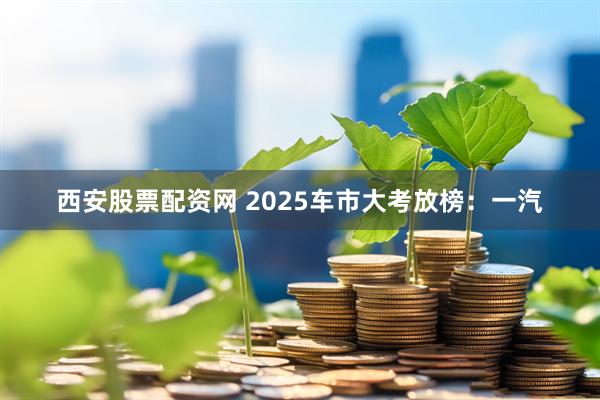 西安股票配资网 2025车市大考放榜：一汽