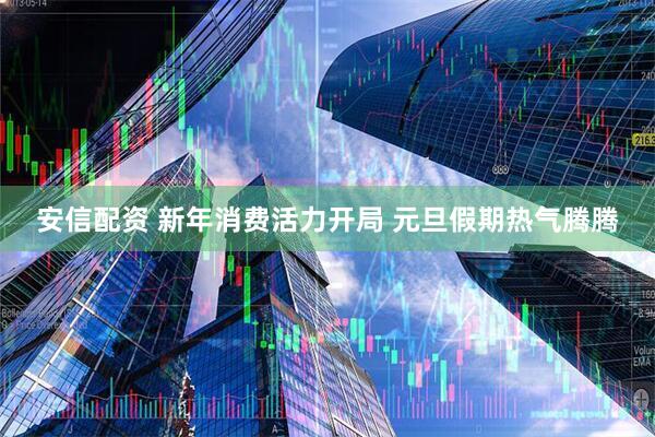 安信配资 新年消费活力开局 元旦假期热气腾腾