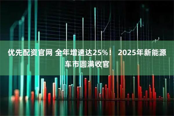 优先配资官网 全年增速达25%！ 2025年新能源车市圆满收官