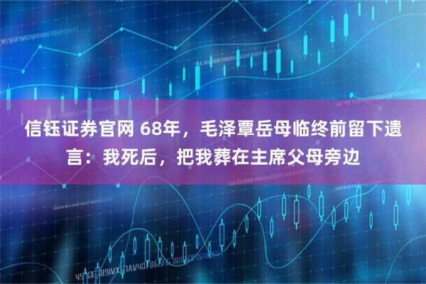 信钰证券官网 68年，毛泽覃岳母临终前留下遗言：我死后，把我葬在主席父母旁边