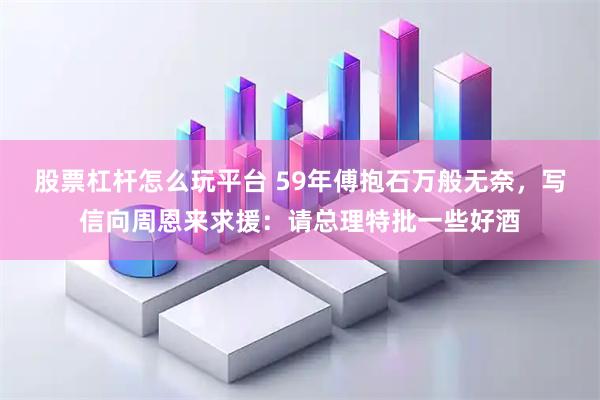 股票杠杆怎么玩平台 59年傅抱石万般无奈，写信向周恩来求援：请总理特批一些好酒