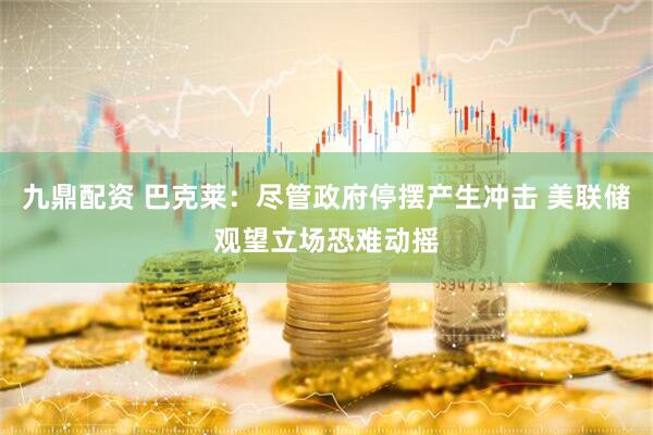 九鼎配资 巴克莱：尽管政府停摆产生冲击 美联储观望立场恐难动摇