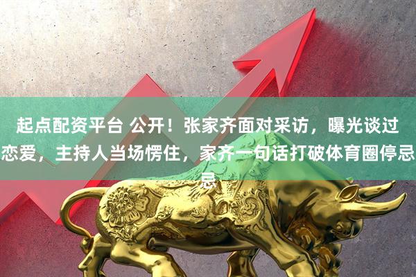 起点配资平台 公开！张家齐面对采访，曝光谈过恋爱，主持人当场愣住，家齐一句话打破体育圈停忌