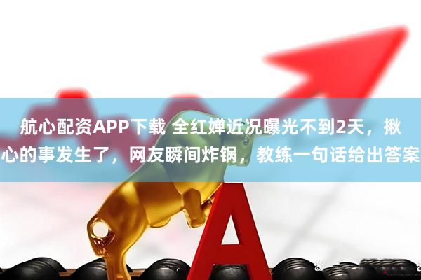 航心配资APP下载 全红婵近况曝光不到2天，揪心的事发生了，网友瞬间炸锅，教练一句话给出答案