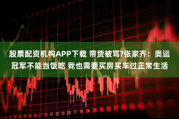 股票配资机构APP下载 带货被骂?张家齐：奥运冠军不能当饭吃 我也需要买房买车过正常生活