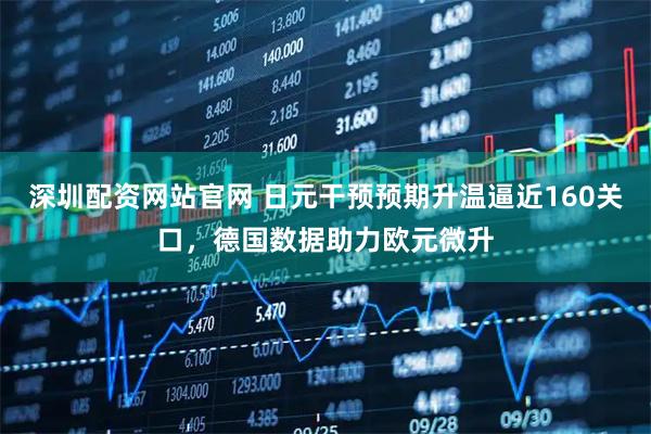 深圳配资网站官网 日元干预预期升温逼近160关口，德国数据助力欧元微升