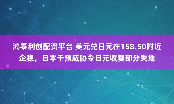 鸿泰利创配资平台 美元兑日元在158.50附近企稳，日本干预威胁令日元收复部分失地
