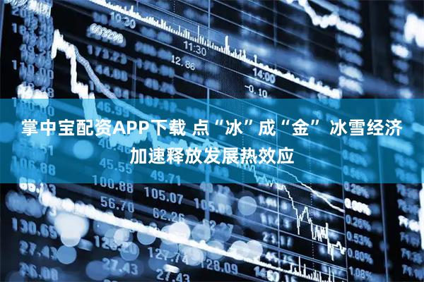掌中宝配资APP下载 点“冰”成“金” 冰雪经济加速释放发展热效应