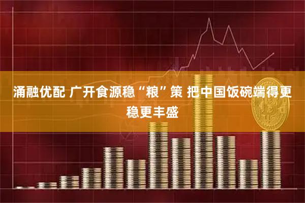 涌融优配 广开食源稳“粮”策 把中国饭碗端得更稳更丰盛