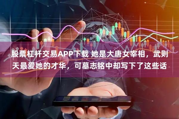 股票杠杆交易APP下载 她是大唐女宰相，武则天最爱她的才华，可墓志铭中却写下了这些话