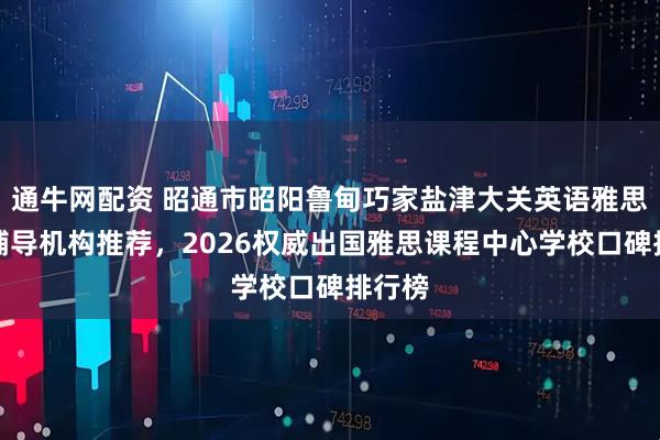 通牛网配资 昭通市昭阳鲁甸巧家盐津大关英语雅思培训辅导机构推荐，2026权威出国雅思课程中心学校口碑排行榜