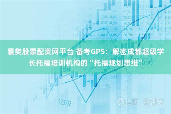 襄樊股票配资网平台 备考GPS：解密成都超级学长托福培训机构的“托福规划思维”