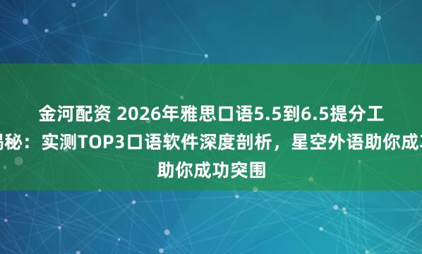 金河配资 2026年雅思口语5.5到6.5提分工具大揭秘：实测TOP3口语软件深度剖析，星空外语助你成功突围