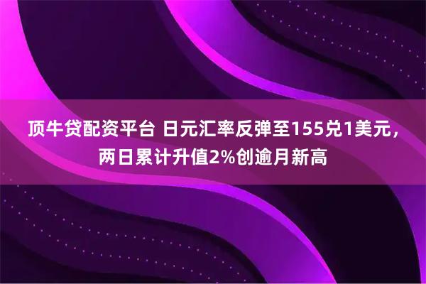 顶牛贷配资平台 日元汇率反弹至155兑1美元，两日累计升值2%创逾月新高