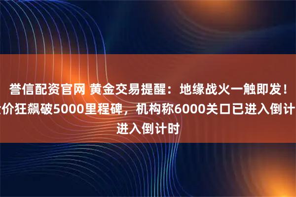 誉信配资官网 黄金交易提醒：地缘战火一触即发！金价狂飙破5000里程碑，机构称6000关口已进入倒计时