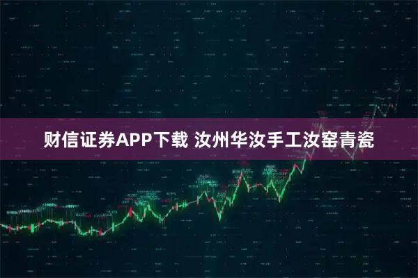 财信证券APP下载 汝州华汝手工汝窑青瓷
