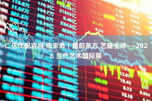 仁信优配官网 杨家勇｜墨韵东方 艺耀全球——2026 当代艺术国际展