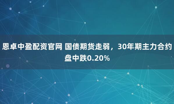恩卓中盈配资官网 国债期货走弱，30年期主力合约盘中跌0.20%