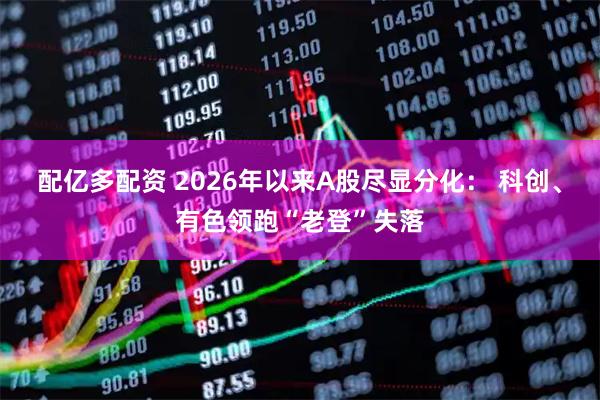 配亿多配资 2026年以来A股尽显分化： 科创、有色领跑“老登”失落