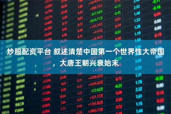 炒股配资平台 叙述清楚中国第一个世界性大帝国，大唐王朝兴衰始末