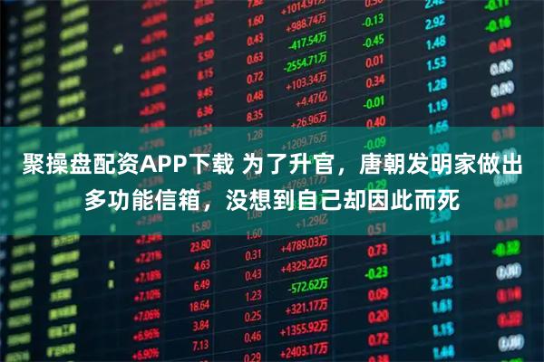 聚操盘配资APP下载 为了升官，唐朝发明家做出多功能信箱，没想到自己却因此而死