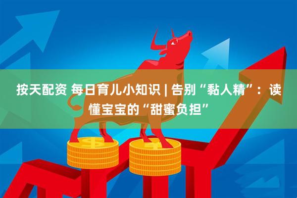 按天配资 每日育儿小知识 | 告别“黏人精”：读懂宝宝的“甜蜜负担”