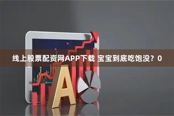 线上股票配资网APP下载 宝宝到底吃饱没？0