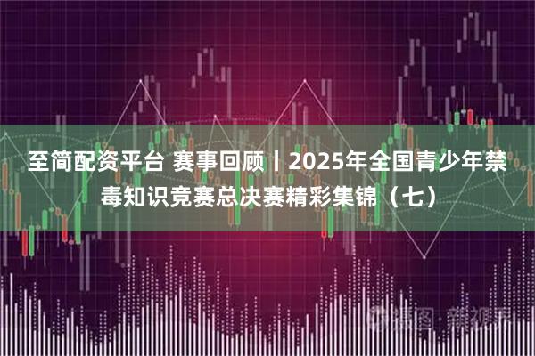 至简配资平台 赛事回顾丨2025年全国青少年禁毒知识竞赛总决赛精彩集锦（七）