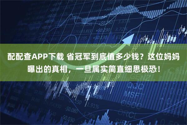 配配查APP下载 省冠军到底值多少钱？这位妈妈曝出的真相，一旦属实简直细思极恐！