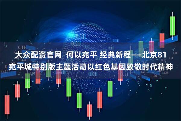 大众配资官网  何以宛平 经典新程——北京81宛平城特别版主题活动以红色基因致敬时代精神
