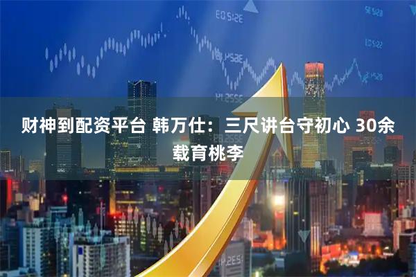 财神到配资平台 韩万仕：三尺讲台守初心 30余载育桃李