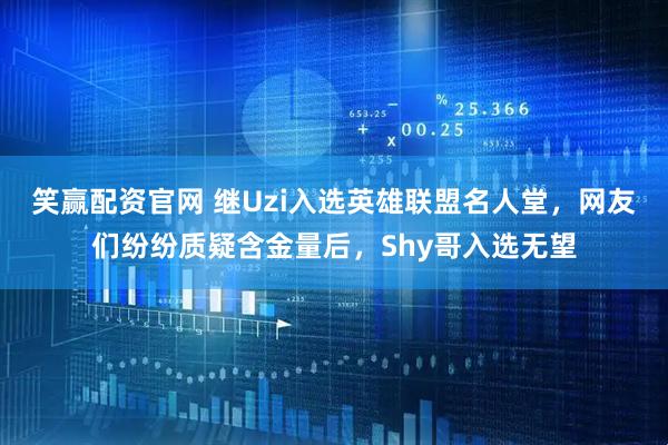 笑赢配资官网 继Uzi入选英雄联盟名人堂，网友们纷纷质疑含金量后，Shy哥入选无望