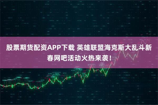 股票期货配资APP下载 英雄联盟海克斯大乱斗新春网吧活动火热来袭！
