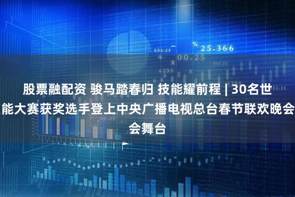 股票融配资 骏马踏春归 技能耀前程 | 30名世界技能大赛获奖选手登上中央广播电视总台春节联欢晚会舞台