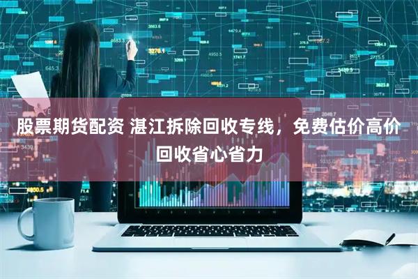 股票期货配资 湛江拆除回收专线，免费估价高价回收省心省力